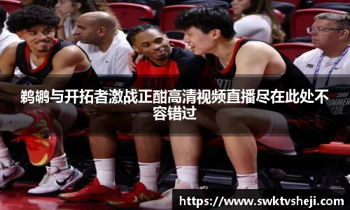 鹈鹕与开拓者激战正酣高清视频直播尽在此处不容错过
